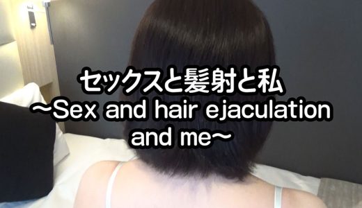 セックスと髪射と私